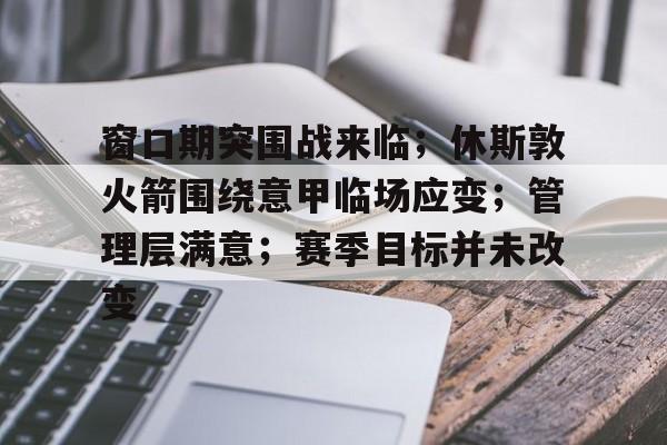 天博体育官网首页-窗口期突围战来临；休斯敦火箭围绕意甲临场应变；管理层满意；赛季目标并未改变