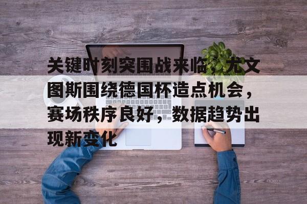 关键时刻突围战来临，尤文图斯围绕德国杯造点机会，赛场秩序良好，数据趋势出现新变化