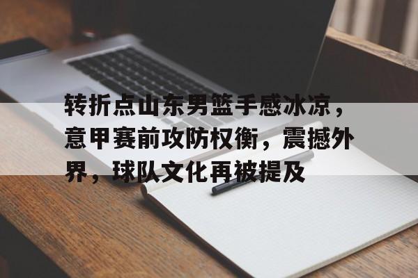 天博app官方-转折点山东男篮手感冰凉，意甲赛前攻防权衡，震撼外界，球队文化再被提及