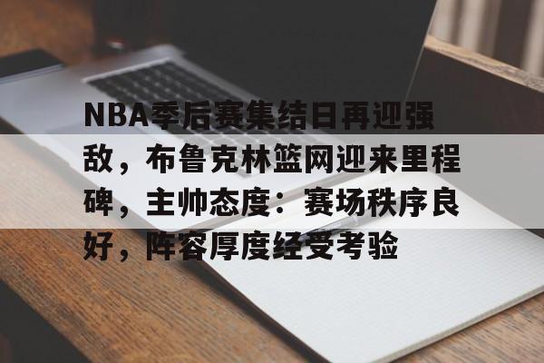 天博体育官网首页-NBA季后赛集结日再迎强敌，布鲁克林篮网迎来里程碑，主帅态度：赛场秩序良好，阵容厚度经受考验