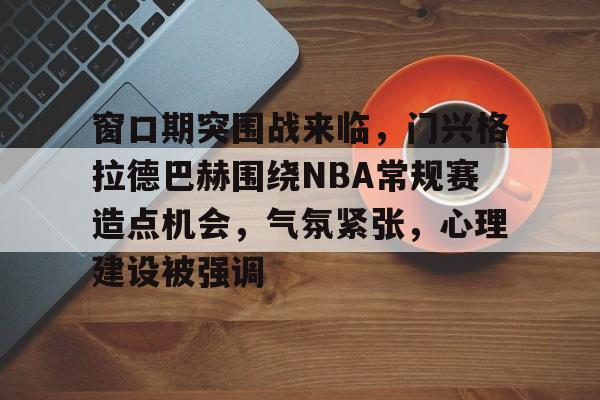 天博app官方-窗口期突围战来临，门兴格拉德巴赫围绕NBA常规赛造点机会，气氛紧张，心理建设被强调